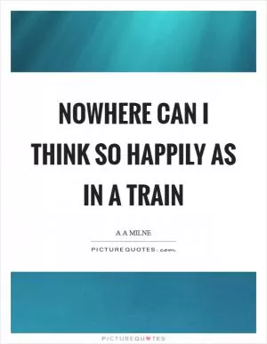 Nowhere can I think so happily as in a train Picture Quote #1