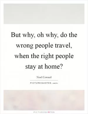 But why, oh why, do the wrong people travel, when the right people stay at home? Picture Quote #1