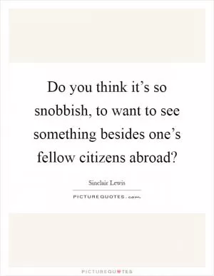 Do you think it’s so snobbish, to want to see something besides one’s fellow citizens abroad? Picture Quote #1