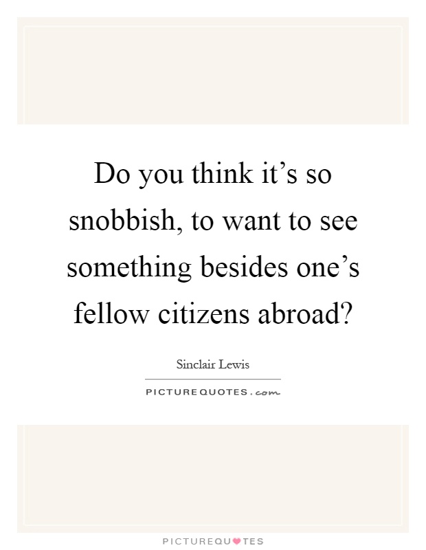 Do you think it's so snobbish, to want to see something besides one's fellow citizens abroad? Picture Quote #1