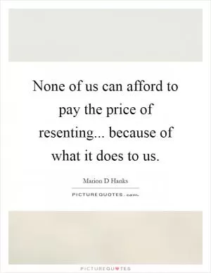 None of us can afford to pay the price of resenting... because of what it does to us Picture Quote #1