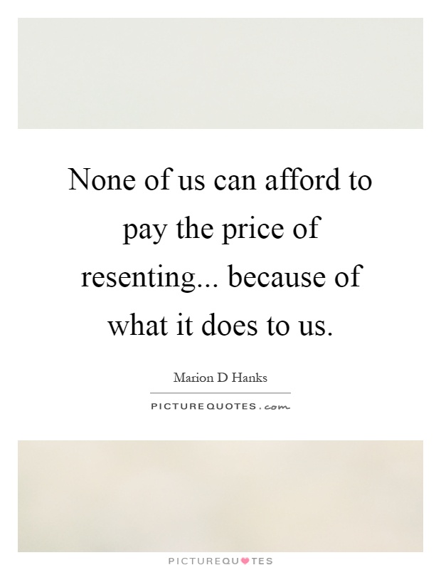 None of us can afford to pay the price of resenting... because of what it does to us Picture Quote #1