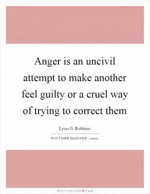 Anger is an uncivil attempt to make another feel guilty or a cruel way of trying to correct them Picture Quote #1