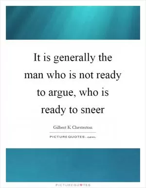 It is generally the man who is not ready to argue, who is ready to sneer Picture Quote #1