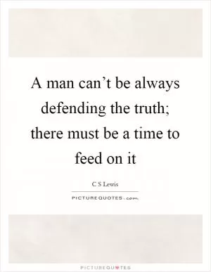A man can’t be always defending the truth; there must be a time to feed on it Picture Quote #1