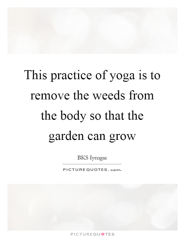 This practice of yoga is to remove the weeds from the body so that the garden can grow Picture Quote #1
