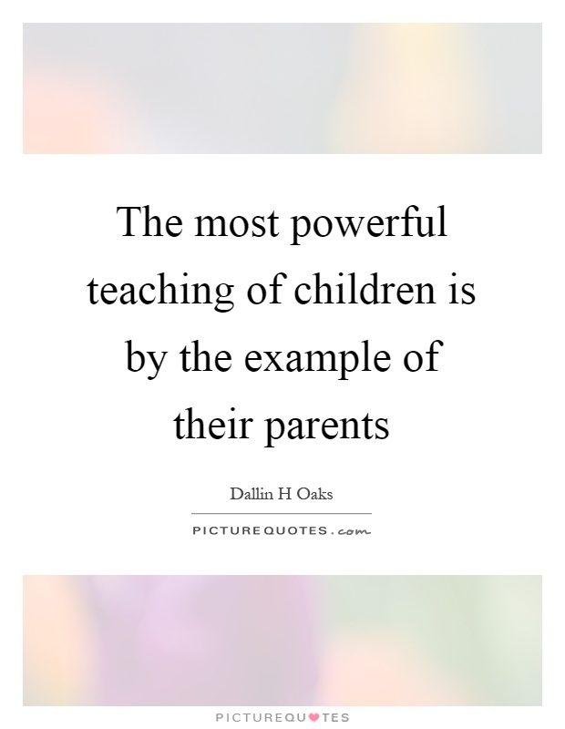 The most powerful teaching of children is by the example of their parents Picture Quote #1
