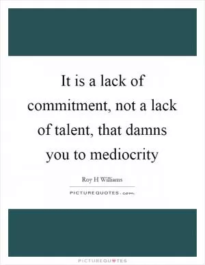 It is a lack of commitment, not a lack of talent, that damns you to mediocrity Picture Quote #1
