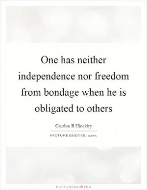 One has neither independence nor freedom from bondage when he is obligated to others Picture Quote #1