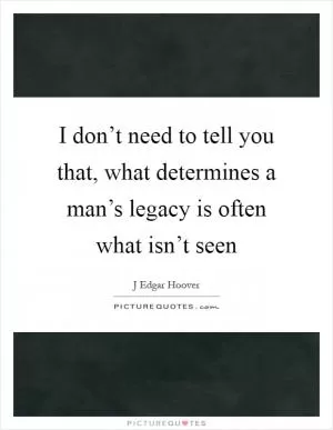 I don’t need to tell you that, what determines a man’s legacy is often what isn’t seen Picture Quote #1