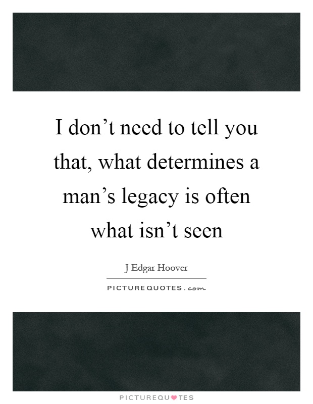 I don't need to tell you that, what determines a man's legacy is often what isn't seen Picture Quote #1