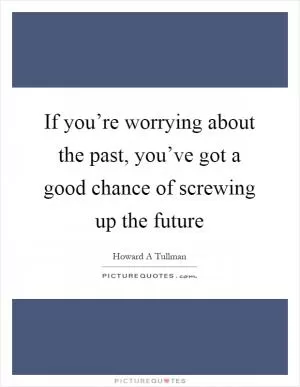 If you’re worrying about the past, you’ve got a good chance of screwing up the future Picture Quote #1