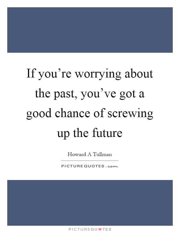 If you're worrying about the past, you've got a good chance of screwing up the future Picture Quote #1