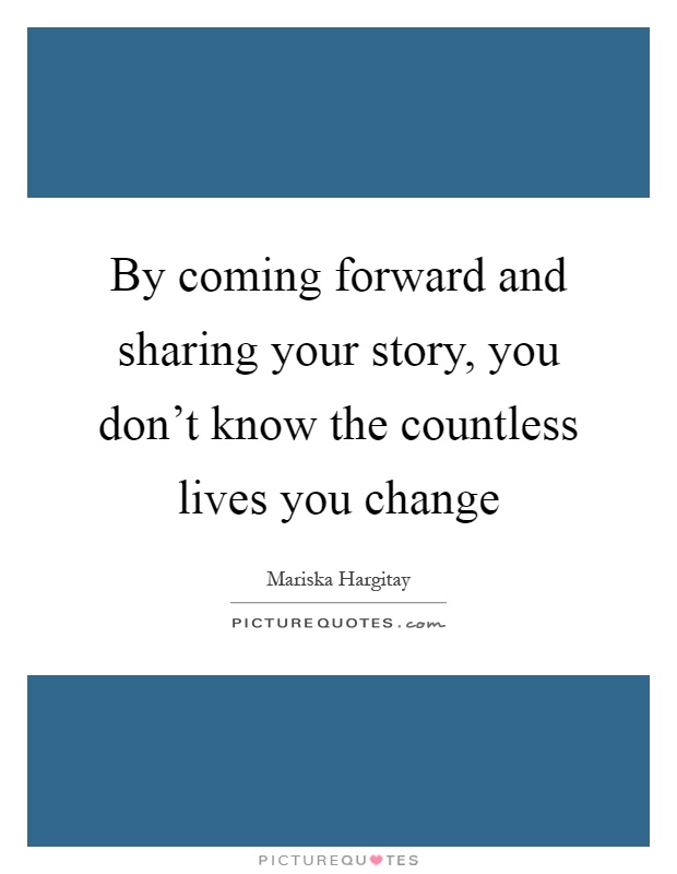 By coming forward and sharing your story, you don't know the countless lives you change Picture Quote #1