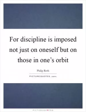 For discipline is imposed not just on oneself but on those in one’s orbit Picture Quote #1