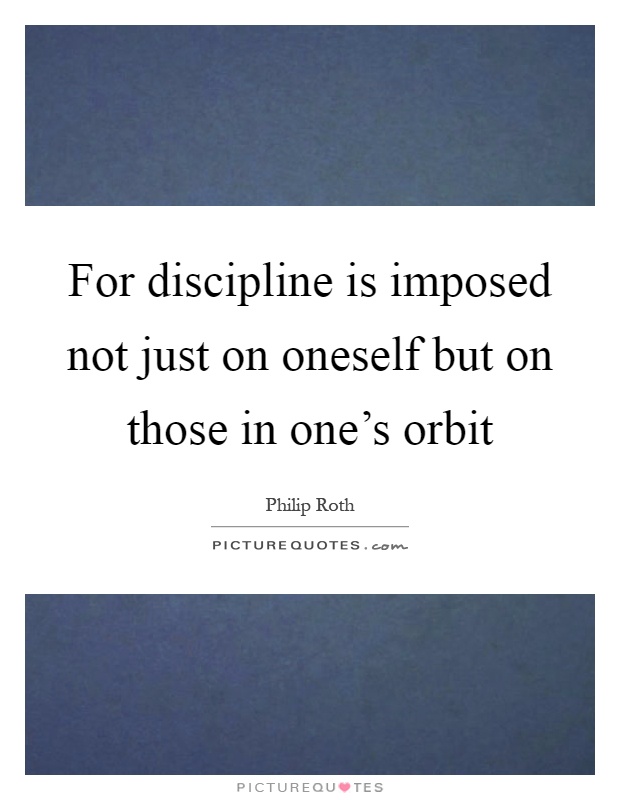 For discipline is imposed not just on oneself but on those in one's orbit Picture Quote #1