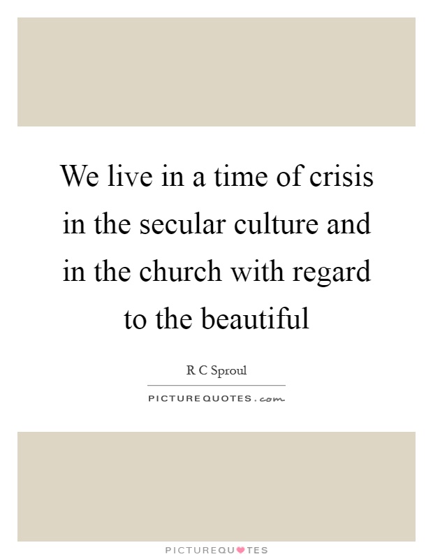 We live in a time of crisis in the secular culture and in the church with regard to the beautiful Picture Quote #1