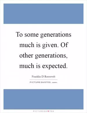 To some generations much is given. Of other generations, much is expected Picture Quote #1