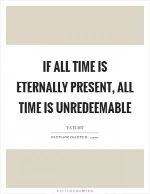 If all time is eternally present, all time is unredeemable Picture Quote #1
