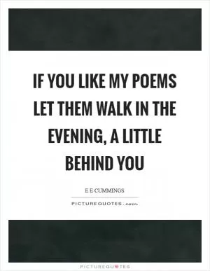 If you like my poems let them walk in the evening, a little behind you Picture Quote #1