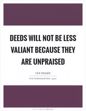 Deeds will not be less valiant because they are unpraised Picture Quote #1