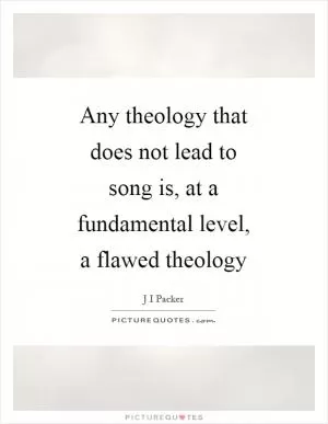 Any theology that does not lead to song is, at a fundamental level, a flawed theology Picture Quote #1