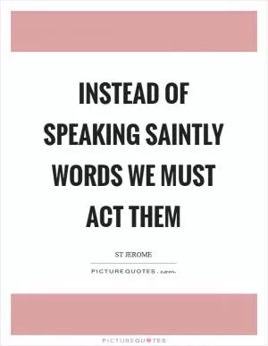 Instead of speaking saintly words we must act them Picture Quote #1