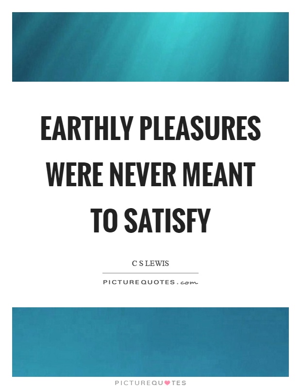 Earthly pleasures were never meant to satisfy Picture Quote #1