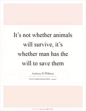 It’s not whether animals will survive, it’s whether man has the will to save them Picture Quote #1