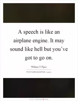 A speech is like an airplane engine. It may sound like hell but you’ve got to go on Picture Quote #1