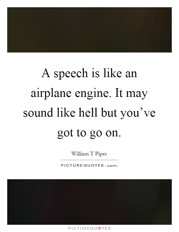 A speech is like an airplane engine. It may sound like hell but you've got to go on Picture Quote #1
