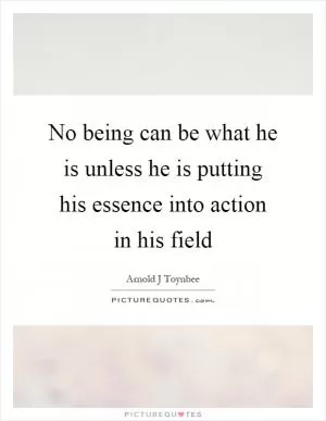 No being can be what he is unless he is putting his essence into action in his field Picture Quote #1