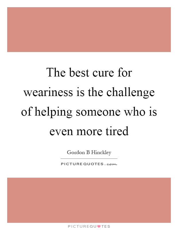 The best cure for weariness is the challenge of helping someone who is even more tired Picture Quote #1