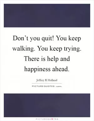 Don’t you quit! You keep walking. You keep trying. There is help and happiness ahead Picture Quote #1
