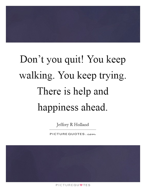 Don't you quit! You keep walking. You keep trying. There is help and happiness ahead Picture Quote #1
