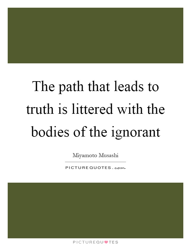 The path that leads to truth is littered with the bodies of the ignorant Picture Quote #1