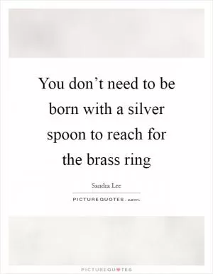 You don’t need to be born with a silver spoon to reach for the brass ring Picture Quote #1