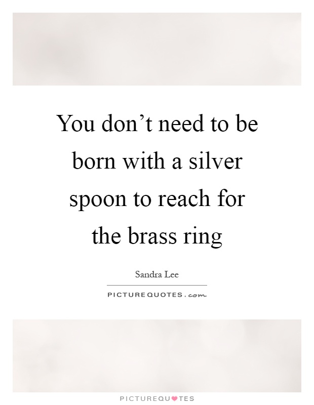You don't need to be born with a silver spoon to reach for the brass ring Picture Quote #1