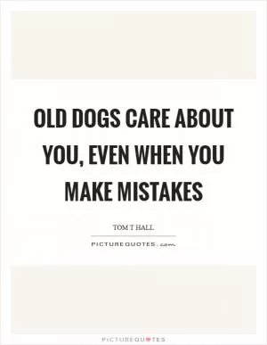Old dogs care about you, even when you make mistakes Picture Quote #1