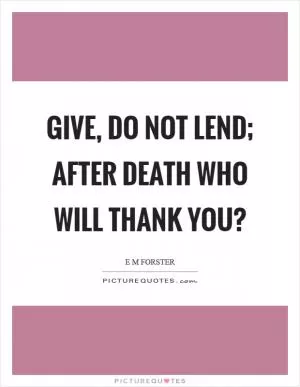 Give, do not lend; after death who will thank you? Picture Quote #1