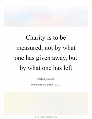 Charity is to be measured, not by what one has given away, but by what one has left Picture Quote #1