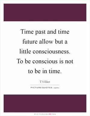 Time past and time future allow but a little consciousness. To be conscious is not to be in time Picture Quote #1