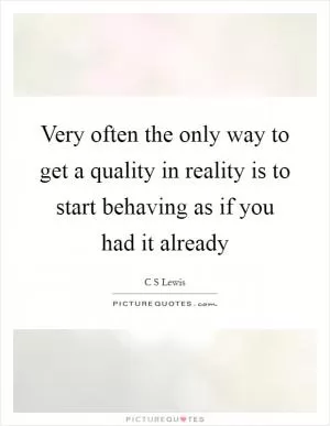 Very often the only way to get a quality in reality is to start behaving as if you had it already Picture Quote #1