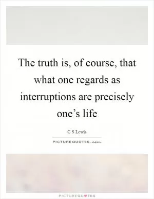 The truth is, of course, that what one regards as interruptions are precisely one’s life Picture Quote #1