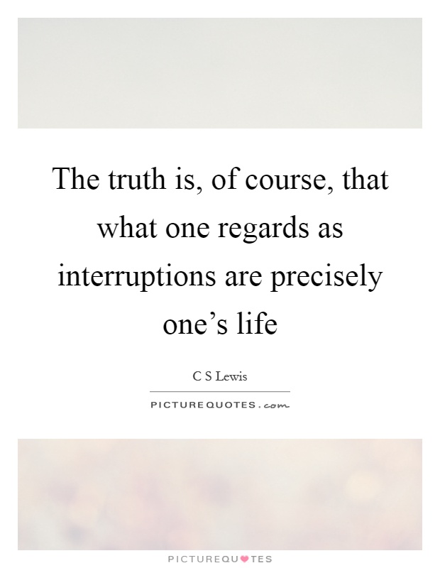 The truth is, of course, that what one regards as interruptions are precisely one's life Picture Quote #1