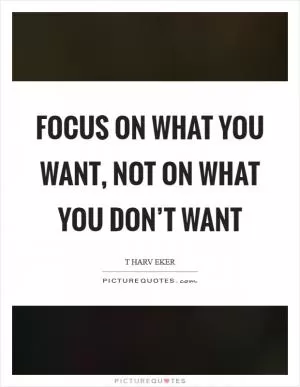 Focus on what you want, not on what you don’t want Picture Quote #1
