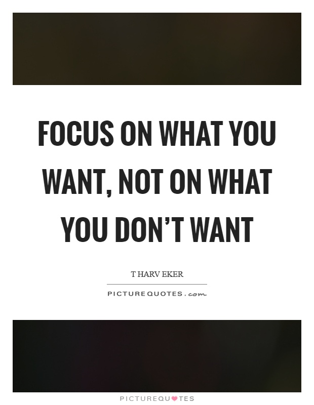 Focus on what you want, not on what you don't want Picture Quote #1