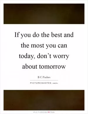 If you do the best and the most you can today, don’t worry about tomorrow Picture Quote #1