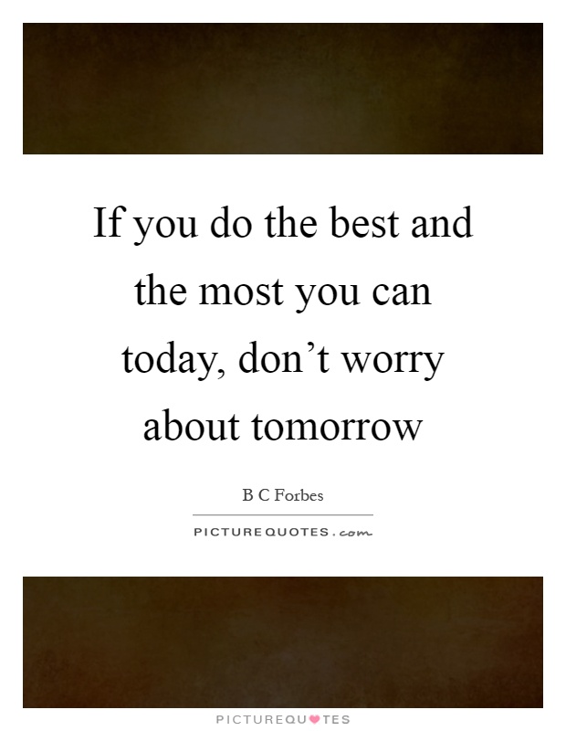 If you do the best and the most you can today, don't worry about tomorrow Picture Quote #1