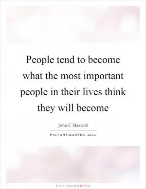 People tend to become what the most important people in their lives think they will become Picture Quote #1